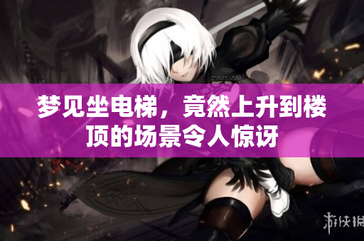 梦见坐电梯，竟然上升到楼顶的场景令人惊讶