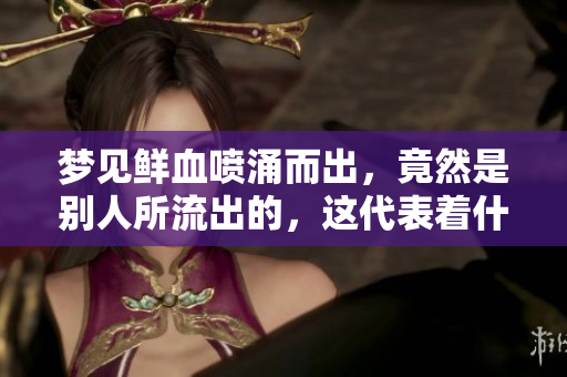 梦见鲜血喷涌而出，竟然是别人所流出的，这代表着什么呢