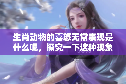 生肖动物的喜怒无常表现是什么呢，探究一下这种现象的背后原因。
