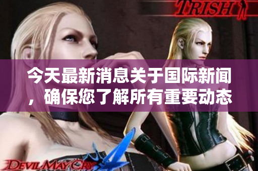 今天最新消息关于国际新闻，确保您了解所有重要动态与发展。