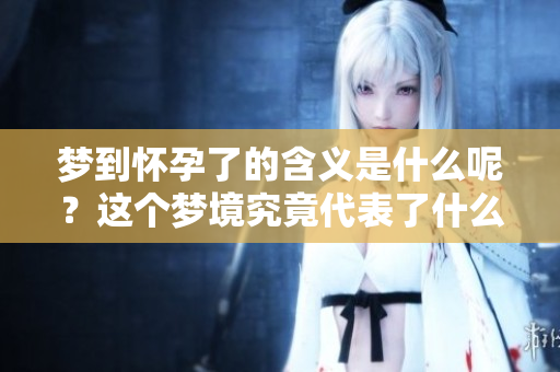 梦到怀孕了的含义是什么呢？这个梦境究竟代表了什么意图呢