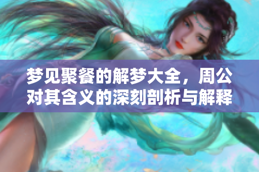 梦见聚餐的解梦大全，周公对其含义的深刻剖析与解释