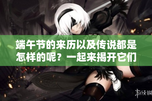 端午节的来历以及传说都是怎样的呢？一起来揭开它们的神秘面纱吧！