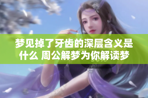 梦见掉了牙齿的深层含义是什么 周公解梦为你解读梦境背后的秘密