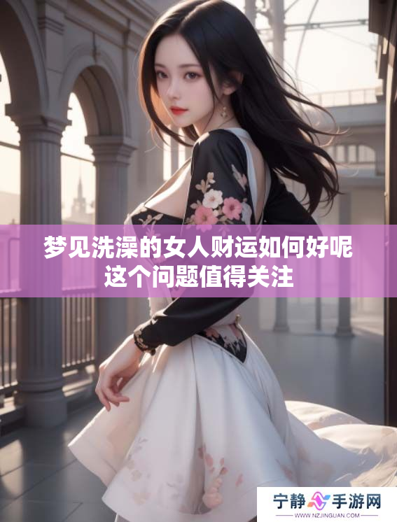 梦见洗澡的女人财运如何好呢这个问题值得关注