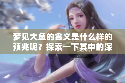 梦见大鱼的含义是什么样的预兆呢？探索一下其中的深意吧