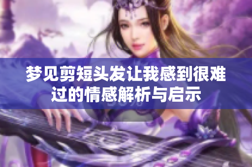 梦见剪短头发让我感到很难过的情感解析与启示