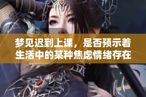 梦见迟到上课，是否预示着生活中的某种焦虑情绪存在呢