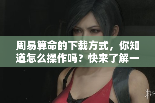 周易算命的下载方式，你知道怎么操作吗？快来了解一下吧！