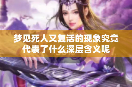梦见死人又复活的现象究竟代表了什么深层含义呢