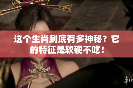 这个生肖到底有多神秘？它的特征是软硬不吃！