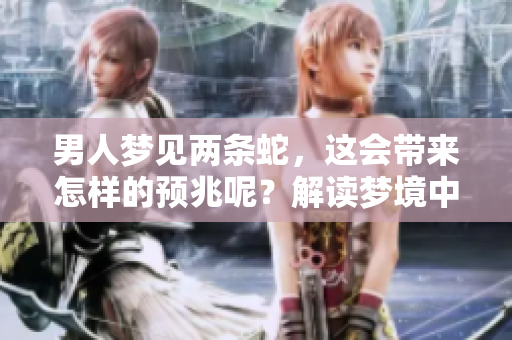 男人梦见两条蛇，这会带来怎样的预兆呢？解读梦境中的两条蛇含义。