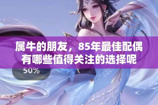 属牛的朋友，85年最佳配偶有哪些值得关注的选择呢