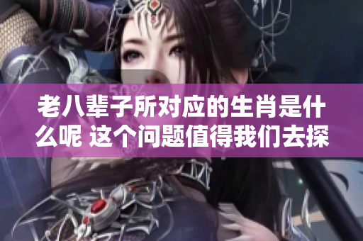 老八辈子所对应的生肖是什么呢 这个问题值得我们去探讨一下