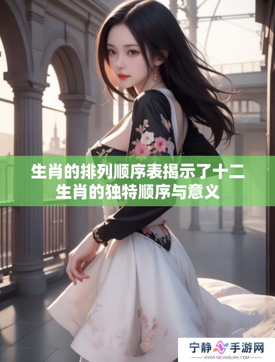 生肖的排列顺序表揭示了十二生肖的独特顺序与意义