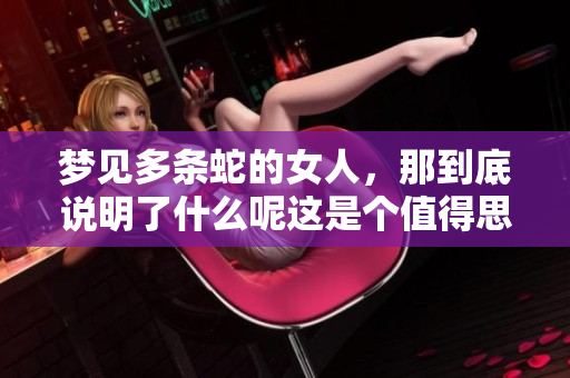梦见多条蛇的女人，那到底说明了什么呢这是个值得思考的问题