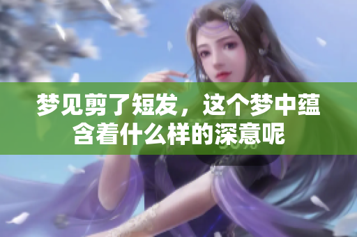 梦见剪了短发，这个梦中蕴含着什么样的深意呢
