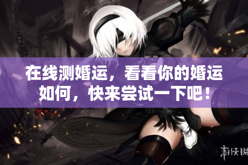 在线测婚运，看看你的婚运如何，快来尝试一下吧！