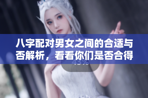 八字配对男女之间的合适与否解析，看看你们是否合得来