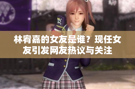 林宥嘉的女友是谁？现任女友引发网友热议与关注