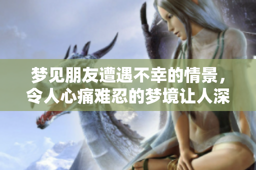 梦见朋友遭遇不幸的情景，令人心痛难忍的梦境让人深思。