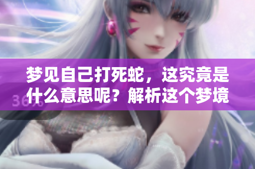 梦见自己打死蛇，这究竟是什么意思呢？解析这个梦境的深层含义。