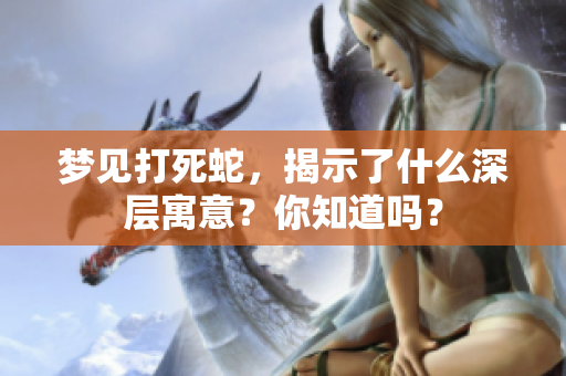 梦见打死蛇，揭示了什么深层寓意？你知道吗？