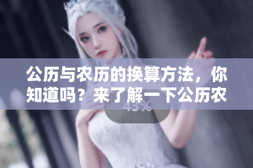 公历与农历的换算方法，你知道吗？来了解一下公历农历的区别与联系吧！