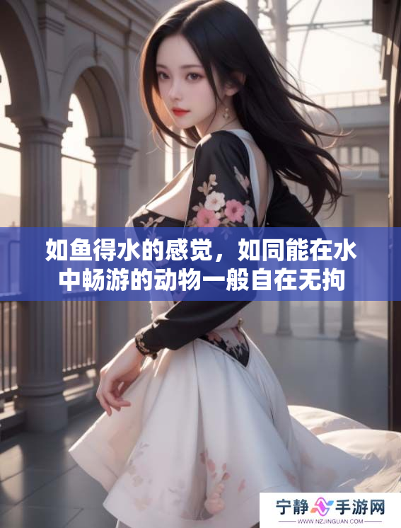 如鱼得水的感觉，如同能在水中畅游的动物一般自在无拘