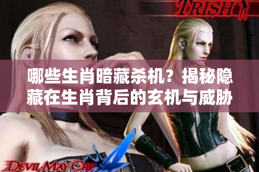 哪些生肖暗藏杀机？揭秘隐藏在生肖背后的玄机与威胁