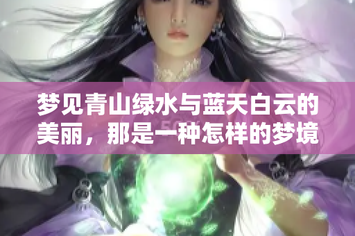 梦见青山绿水与蓝天白云的美丽，那是一种怎样的梦境体验呢