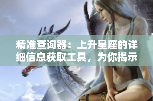 精准查询器：上升星座的详细信息获取工具，为你揭示星象奥秘