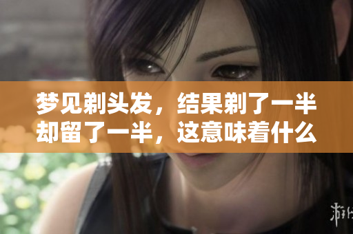 梦见剃头发，结果剃了一半却留了一半，这意味着什么呢