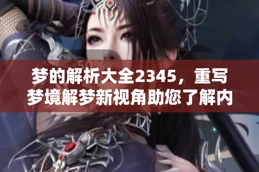 梦的解析大全2345，重写梦境解梦新视角助您了解内心世界