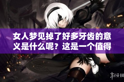 女人梦见掉了好多牙齿的意义是什么呢？这是一个值得深思的梦境体验。