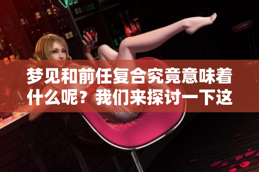 梦见和前任复合究竟意味着什么呢？我们来探讨一下这个问题。