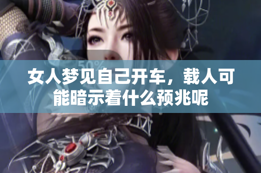女人梦见自己开车，载人可能暗示着什么预兆呢