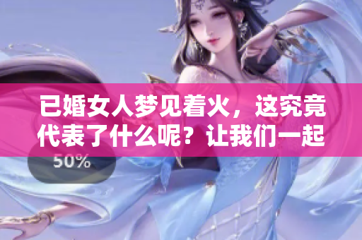 已婚女人梦见着火，这究竟代表了什么呢？让我们一起来解读一下。