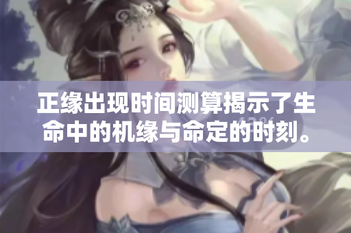 正缘出现时间测算揭示了生命中的机缘与命定的时刻。
