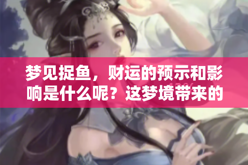 梦见捉鱼，财运的预示和影响是什么呢？这梦境带来的好运如何解读呢
