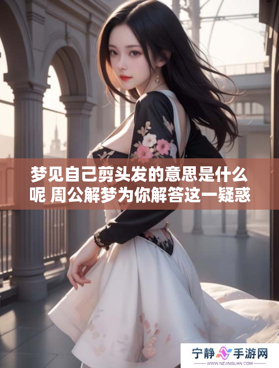 梦见自己剪头发的意思是什么呢 周公解梦为你解答这一疑惑
