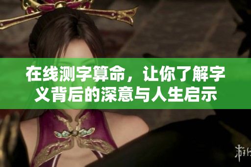 在线测字算命，让你了解字义背后的深意与人生启示