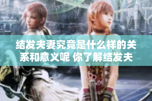 结发夫妻究竟是什么样的关系和意义呢 你了解结发夫妻的真正含义吗