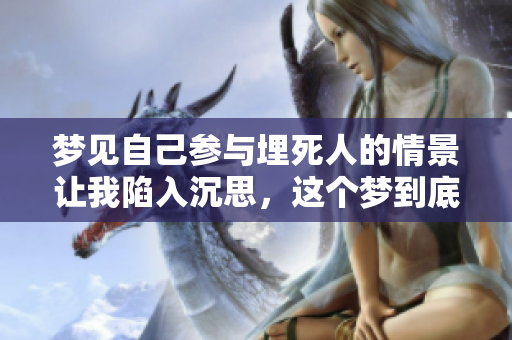 梦见自己参与埋死人的情景让我陷入沉思，这个梦到底意味着什么呢