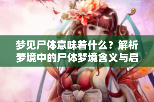 梦见尸体意味着什么？解析梦境中的尸体梦境含义与启示