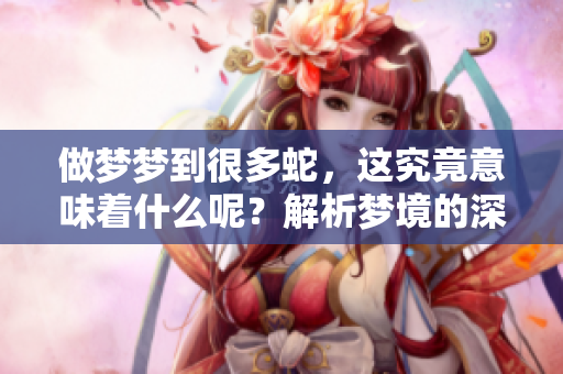 做梦梦到很多蛇，这究竟意味着什么呢？解析梦境的深层含义。