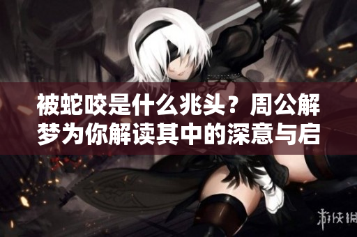 被蛇咬是什么兆头？周公解梦为你解读其中的深意与启示