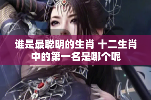 谁是最聪明的生肖 十二生肖中的第一名是哪个呢