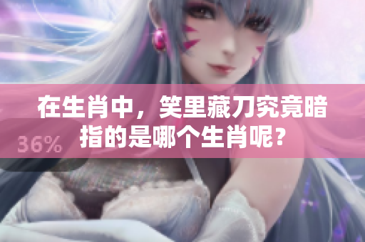 在生肖中，笑里藏刀究竟暗指的是哪个生肖呢？