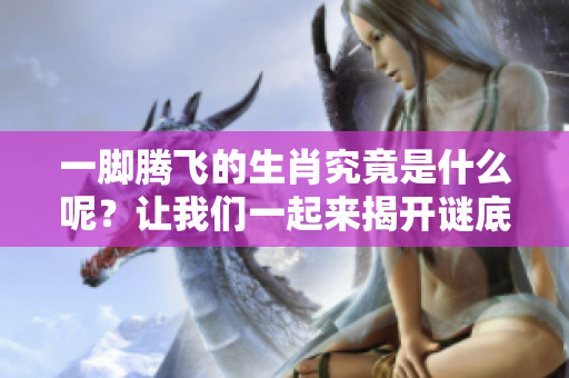 一脚腾飞的生肖究竟是什么呢？让我们一起来揭开谜底吧！